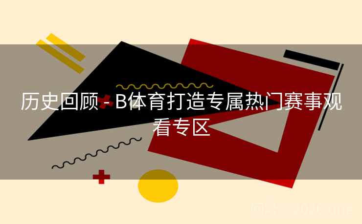 历史回顾 - B体育打造专属热门赛事观看专区