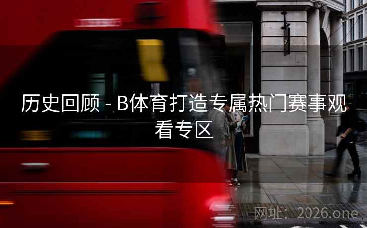 历史回顾 - B体育打造专属热门赛事观看专区