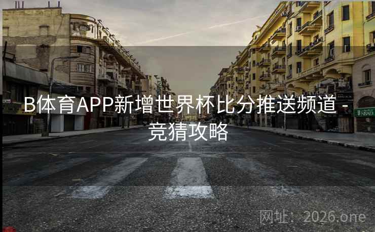 B体育APP新增世界杯比分推送频道 - 竞猜攻略