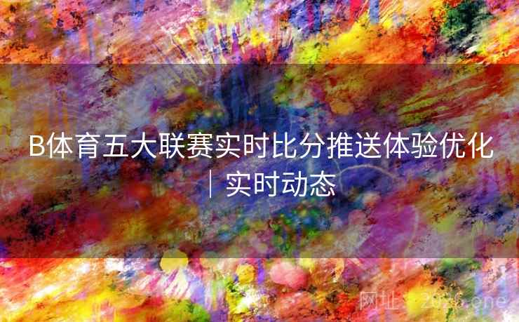 B体育五大联赛实时比分推送体验优化｜实时动态