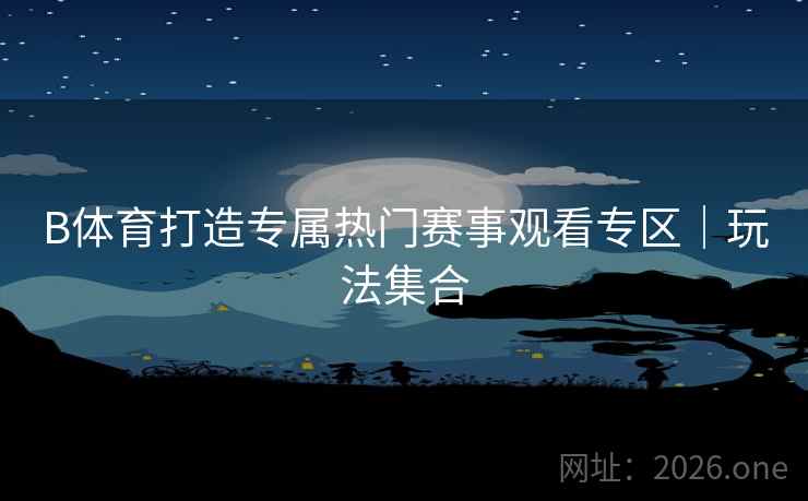 B体育打造专属热门赛事观看专区｜玩法集合