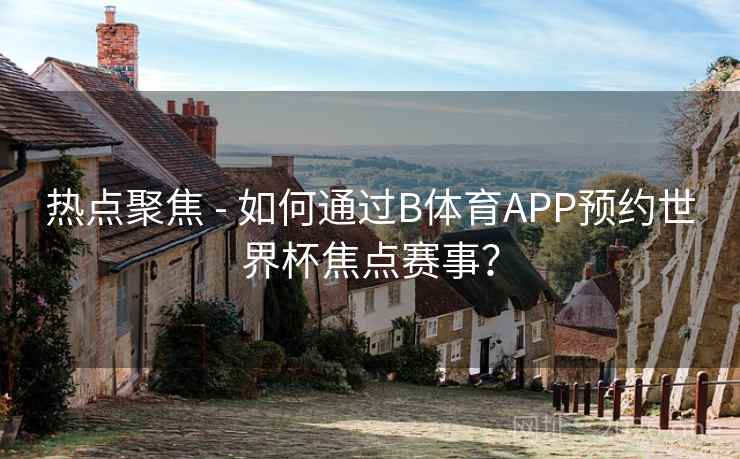 热点聚焦 - 如何通过B体育APP预约世界杯焦点赛事？