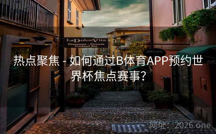 热点聚焦 - 如何通过B体育APP预约世界杯焦点赛事？