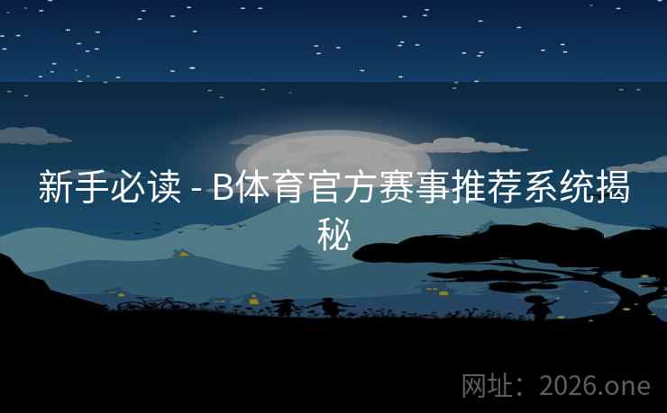 新手必读 - B体育官方赛事推荐系统揭秘