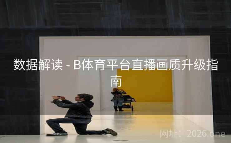 数据解读 - B体育平台直播画质升级指南