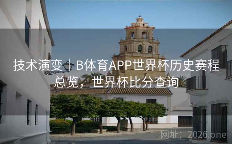 技术演变｜B体育APP世界杯历史赛程总览，世界杯比分查询