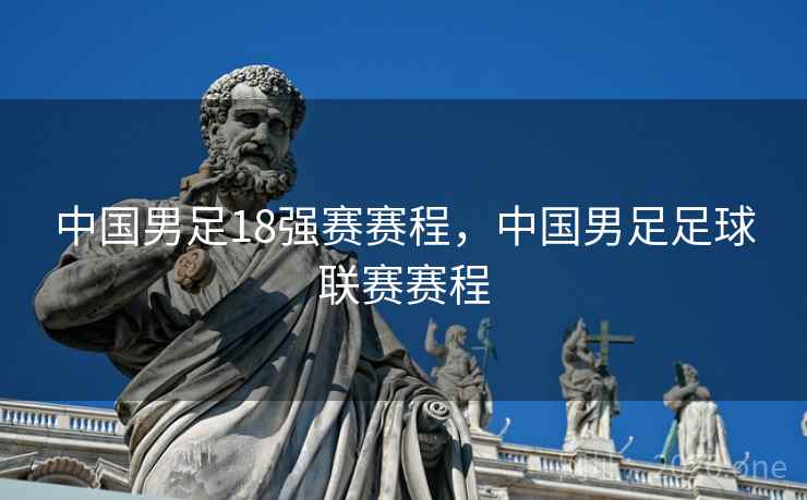 中国男足18强赛赛程，中国男足足球联赛赛程