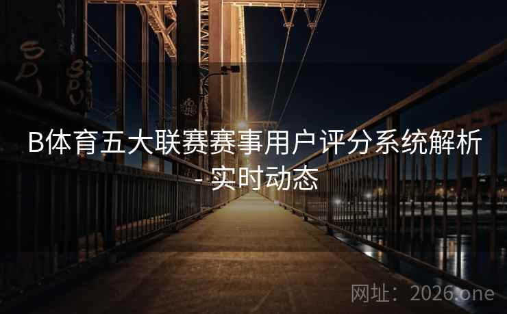 B体育五大联赛赛事用户评分系统解析 - 实时动态