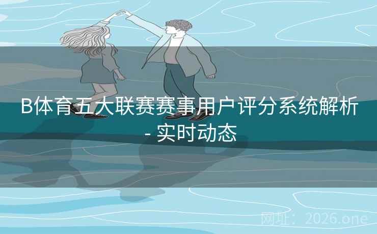 B体育五大联赛赛事用户评分系统解析 - 实时动态