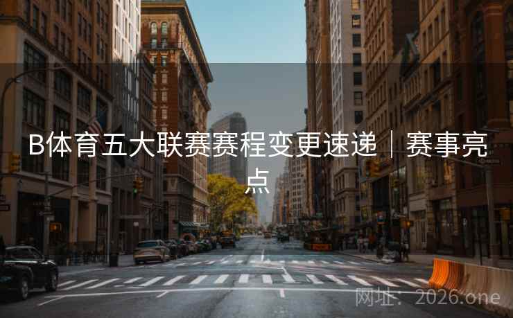 B体育五大联赛赛程变更速递｜赛事亮点