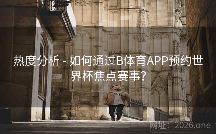 热度分析 - 如何通过B体育APP预约世界杯焦点赛事？