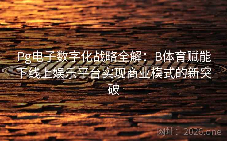 Pg电子数字化战略全解：B体育赋能下线上娱乐平台实现商业模式的新突破