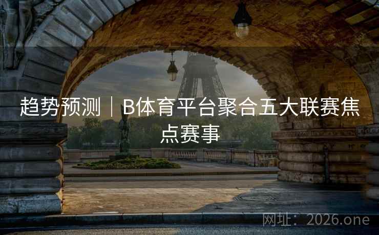 趋势预测｜B体育平台聚合五大联赛焦点赛事