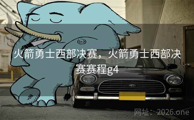 火箭勇士西部决赛，火箭勇士西部决赛赛程g4