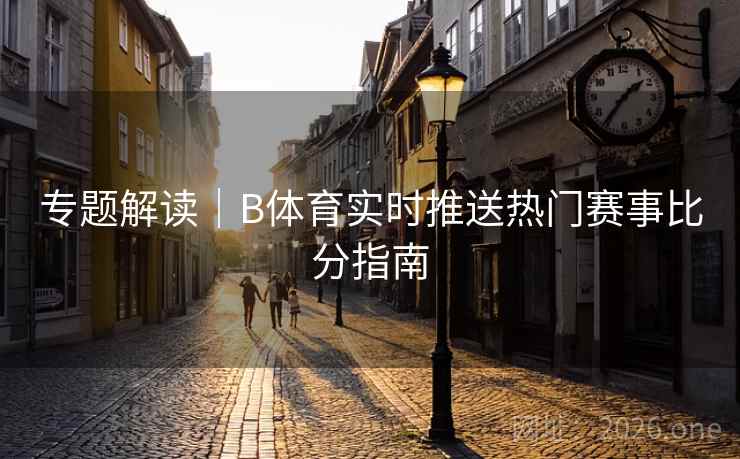 专题解读｜B体育实时推送热门赛事比分指南