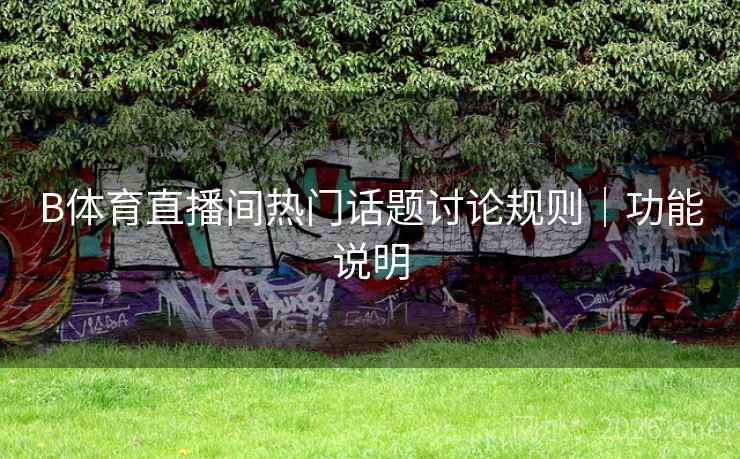 B体育直播间热门话题讨论规则｜功能说明