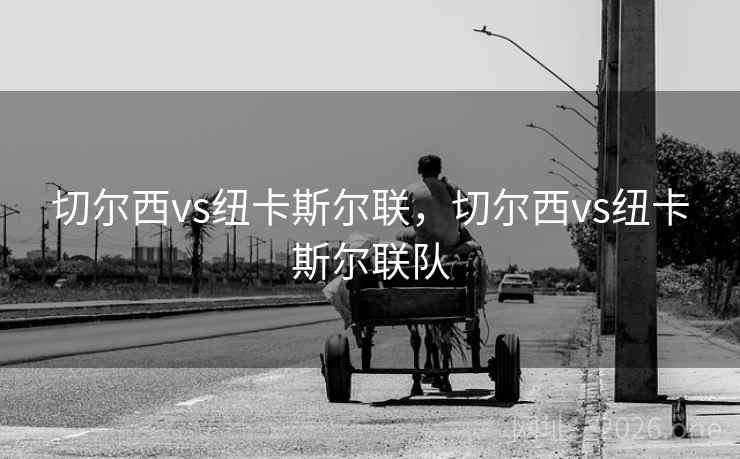 切尔西vs纽卡斯尔联，切尔西vs纽卡斯尔联队