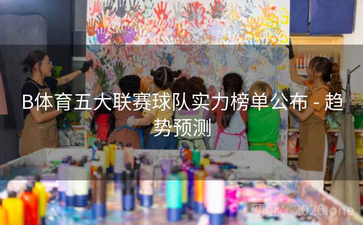 B体育五大联赛球队实力榜单公布 - 趋势预测