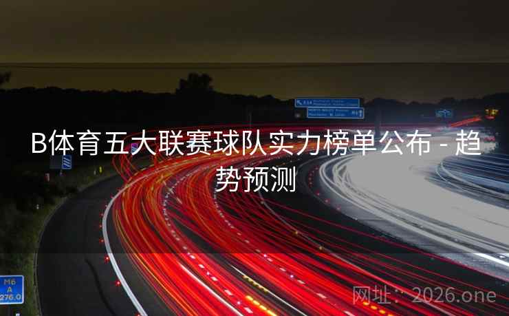 B体育五大联赛球队实力榜单公布 - 趋势预测