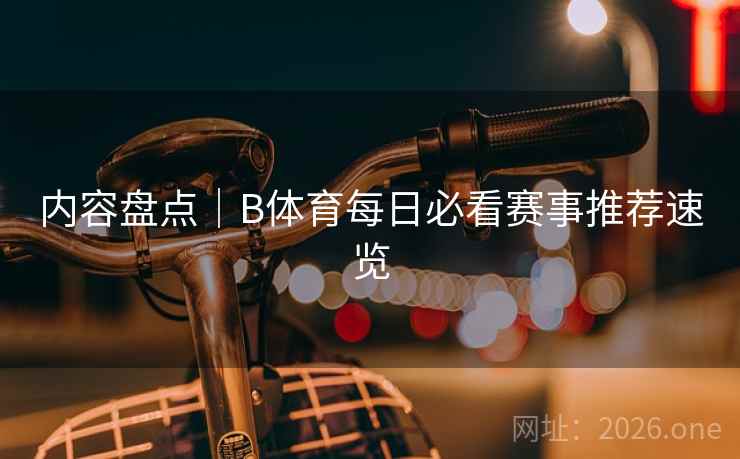 内容盘点｜B体育每日必看赛事推荐速览