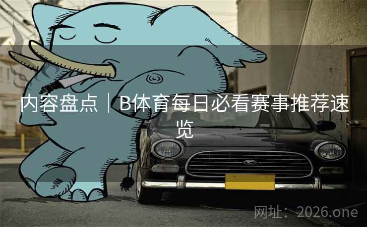内容盘点｜B体育每日必看赛事推荐速览