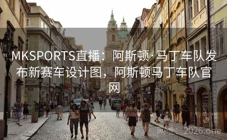 MKSPORTS直播：阿斯顿·马丁车队发布新赛车设计图，阿斯顿马丁车队官网