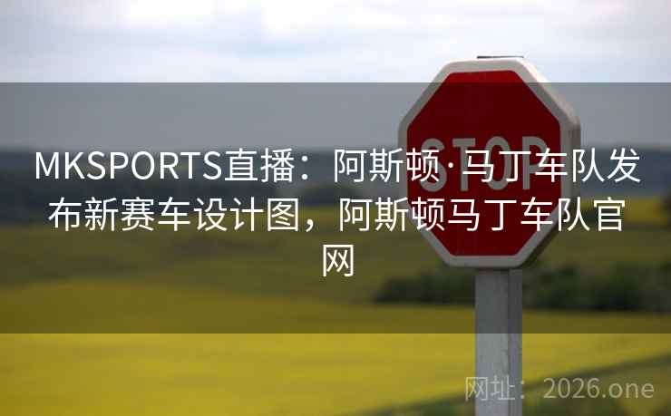 MKSPORTS直播：阿斯顿·马丁车队发布新赛车设计图，阿斯顿马丁车队官网