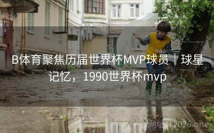 B体育聚焦历届世界杯MVP球员｜球星记忆，1990世界杯mvp