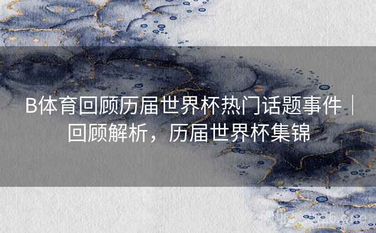 B体育回顾历届世界杯热门话题事件｜回顾解析，历届世界杯集锦