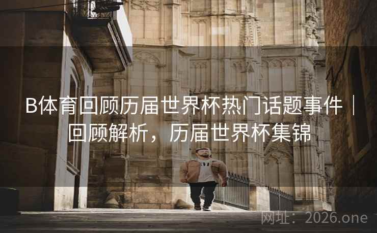 B体育回顾历届世界杯热门话题事件｜回顾解析，历届世界杯集锦