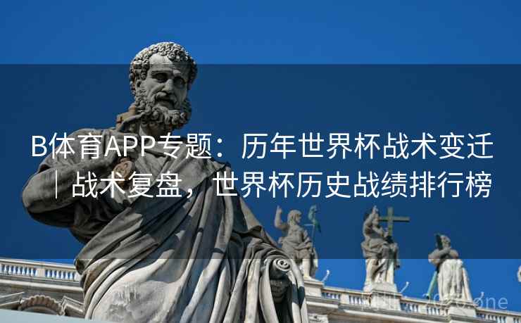 B体育APP专题：历年世界杯战术变迁｜战术复盘，世界杯历史战绩排行榜