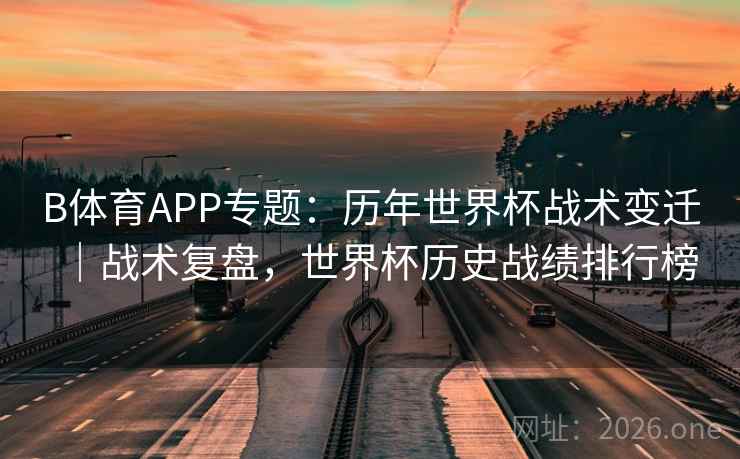 B体育APP专题：历年世界杯战术变迁｜战术复盘，世界杯历史战绩排行榜