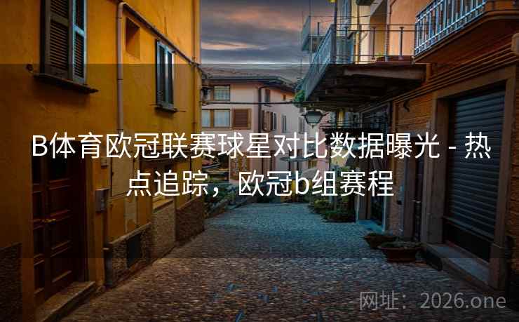 B体育欧冠联赛球星对比数据曝光 - 热点追踪，欧冠b组赛程