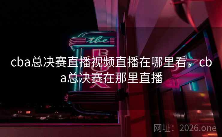 cba总决赛直播视频直播在哪里看，cba总决赛在那里直播