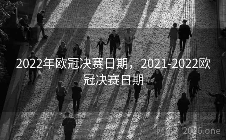2022年欧冠决赛日期，2021-2022欧冠决赛日期