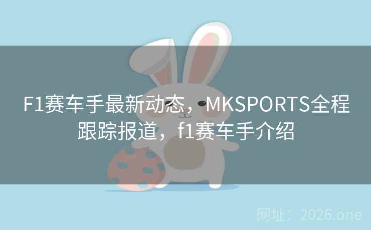 F1赛车手最新动态，MKSPORTS全程跟踪报道，f1赛车手介绍