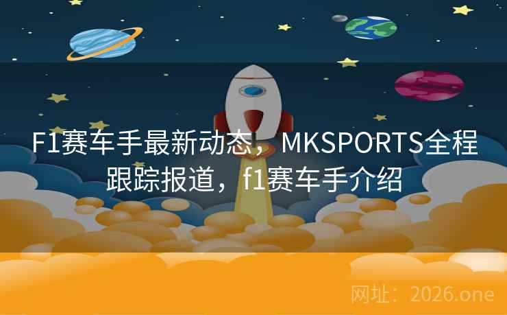 F1赛车手最新动态，MKSPORTS全程跟踪报道，f1赛车手介绍