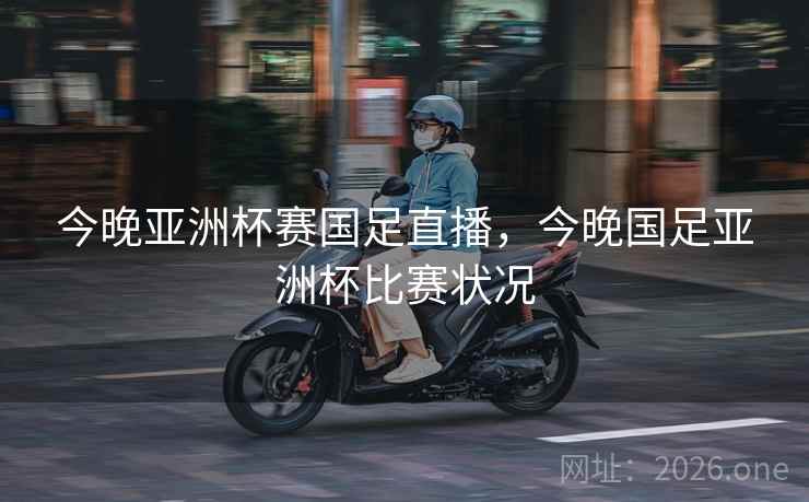 今晚亚洲杯赛国足直播，今晚国足亚洲杯比赛状况