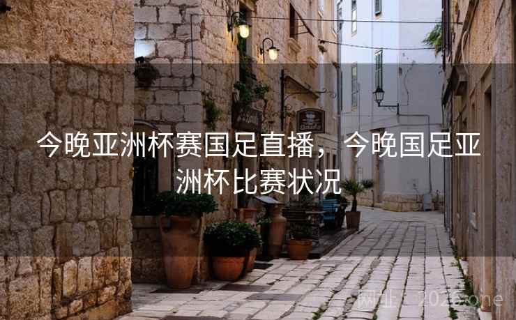 今晚亚洲杯赛国足直播，今晚国足亚洲杯比赛状况