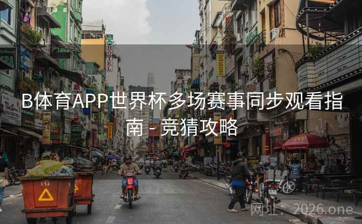 B体育APP世界杯多场赛事同步观看指南 - 竞猜攻略