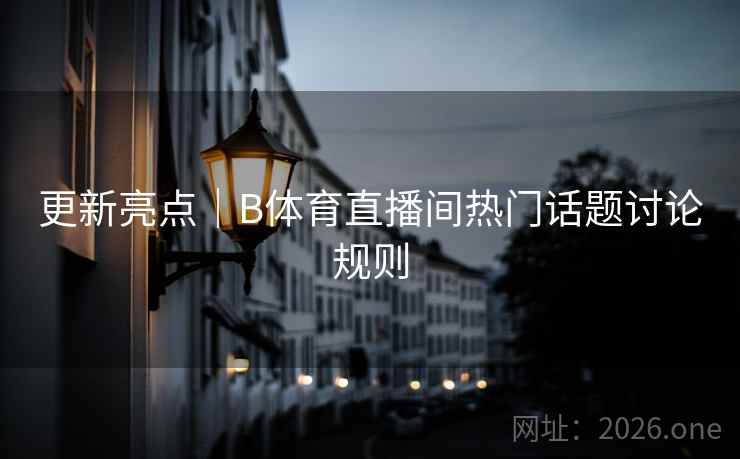 更新亮点｜B体育直播间热门话题讨论规则