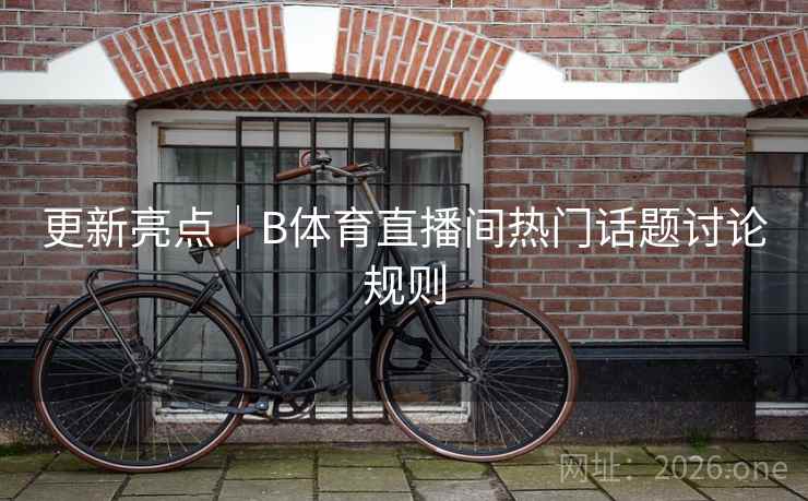 更新亮点｜B体育直播间热门话题讨论规则