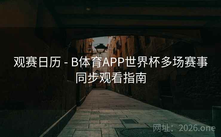 观赛日历 - B体育APP世界杯多场赛事同步观看指南