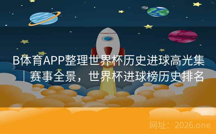 B体育APP整理世界杯历史进球高光集｜赛事全景，世界杯进球榜历史排名