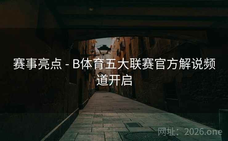 赛事亮点 - B体育五大联赛官方解说频道开启