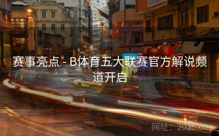 赛事亮点 - B体育五大联赛官方解说频道开启
