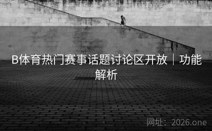 B体育热门赛事话题讨论区开放｜功能解析