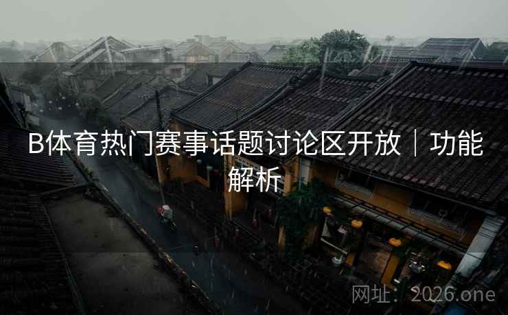 B体育热门赛事话题讨论区开放｜功能解析