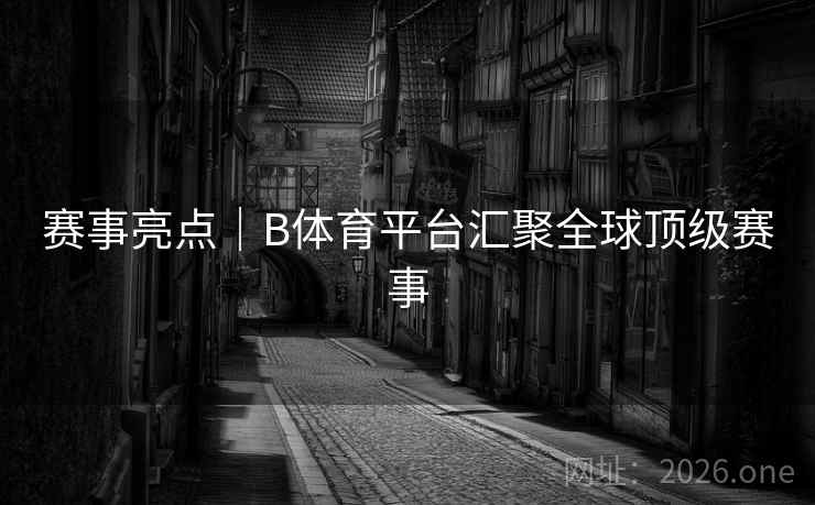 赛事亮点｜B体育平台汇聚全球顶级赛事