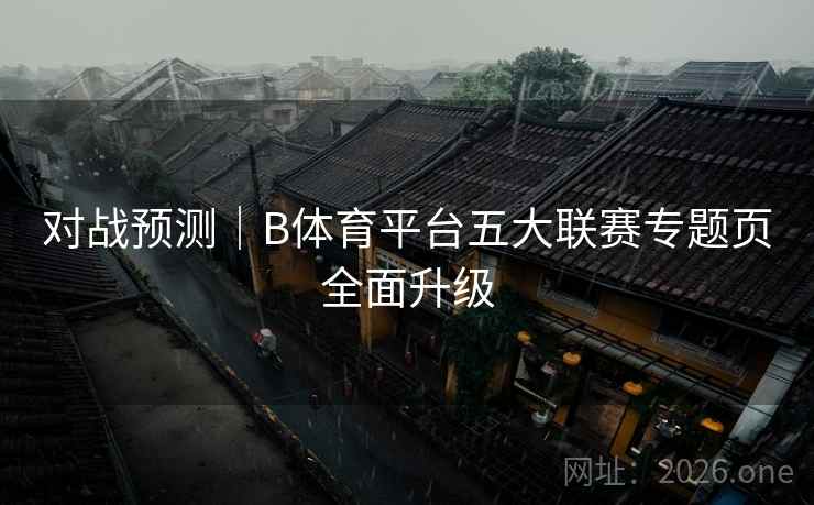 对战预测｜B体育平台五大联赛专题页全面升级